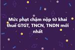 Mức phạt chậm nộp tờ khai thuế GTGT, TNCN, TNDN mới nhất