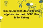 Tạm ngừng kinh doanh có phải nộp báo cáo thuế, BCTC, Bảo hiểm không