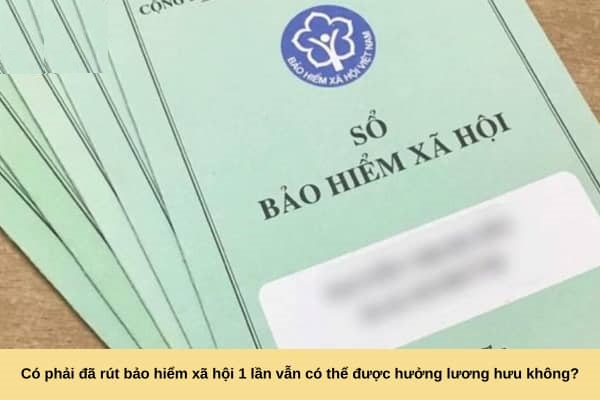 Đã rút bảo hiểm xã hội 1 lần vẫn có thể được hưởng lương hưu 