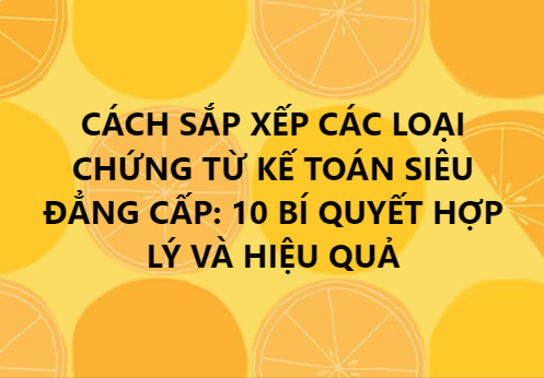 CÁCH SẮP XẾP CÁC LOẠI CHỨNG TỪ KẾ TOÁN SIÊU ĐẲNG CẤP: 10 BÍ QUYẾT HỢP LÝ VÀ HIỆU QUẢ